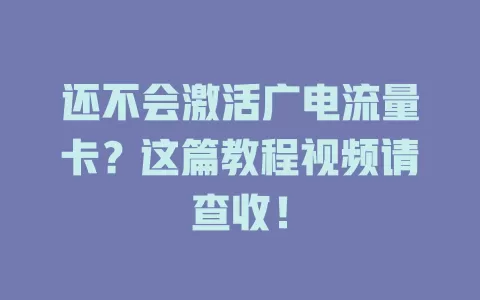 还不会激活广电流量卡？这篇教程视频请查收！