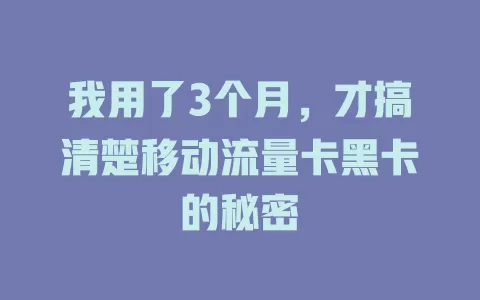 我用了3个月，才搞清楚移动流量卡黑卡的秘密