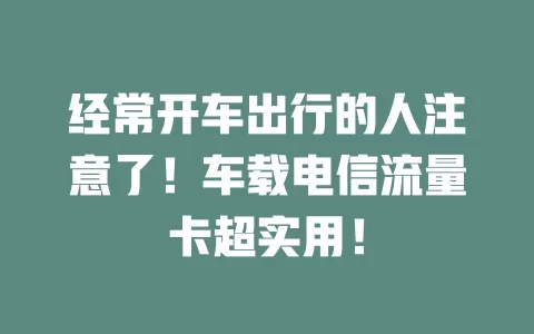 经常开车出行的人注意了！车载电信流量卡超实用！