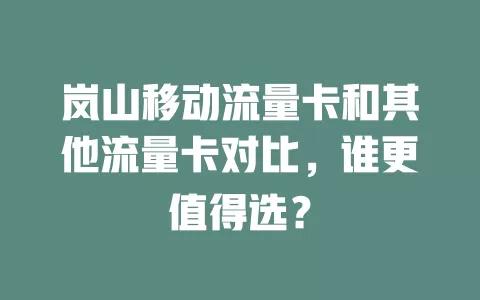 岚山移动流量卡和其他流量卡对比，谁更值得选？