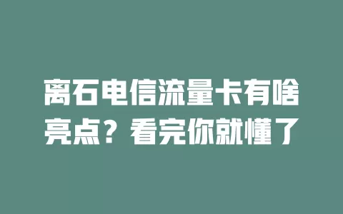 离石电信流量卡有啥亮点？看完你就懂了