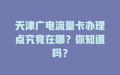 天津广电流量卡办理点究竟在哪？你知道吗？