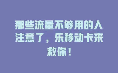 那些流量不够用的人注意了，乐移动卡来救你！