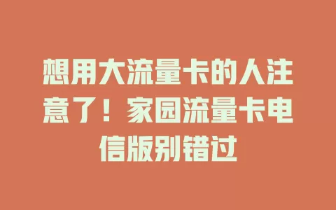 想用大流量卡的人注意了！家园流量卡电信版别错过