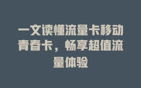 一文读懂流量卡移动青春卡，畅享超值流量体验