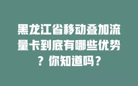 黑龙江省移动叠加流量卡到底有哪些优势？你知道吗？
