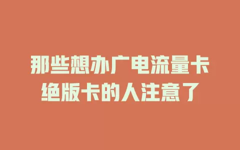 那些想办广电流量卡绝版卡的人注意了