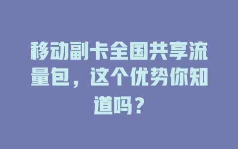 移动副卡全国共享流量包，这个优势你知道吗？