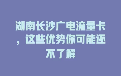 湖南长沙广电流量卡，这些优势你可能还不了解