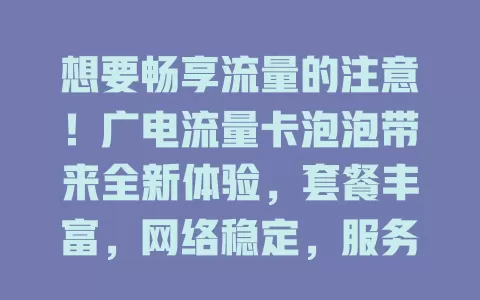想要畅享流量的注意！广电流量卡泡泡带来全新体验，套餐丰富，网络稳定，服务出色，是流量新宠，别再为流量烦，快来关注！