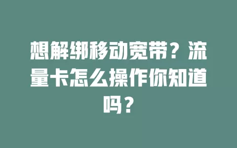 想解绑移动宽带？流量卡怎么操作你知道吗？