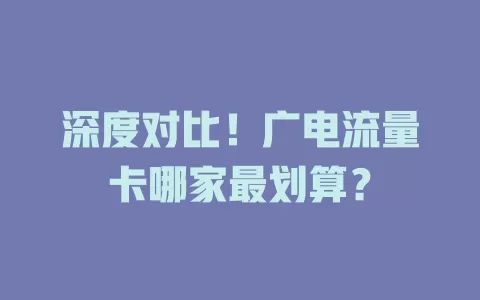 深度对比！广电流量卡哪家最划算？