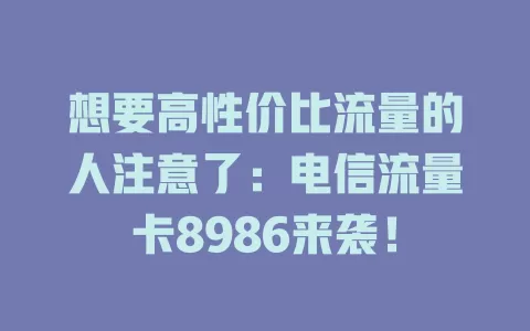 想要高性价比流量的人注意了：电信流量卡8986来袭！