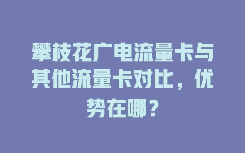 攀枝花广电流量卡与其他流量卡对比，优势在哪？