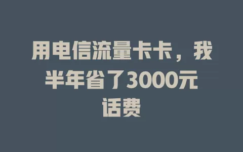 用电信流量卡卡，我半年省了3000元话费