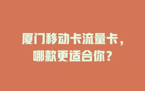 厦门移动卡流量卡，哪款更适合你？