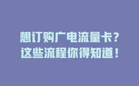 想订购广电流量卡？这些流程你得知道！