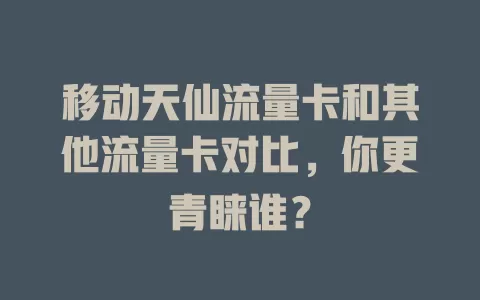 移动天仙流量卡和其他流量卡对比，你更青睐谁？