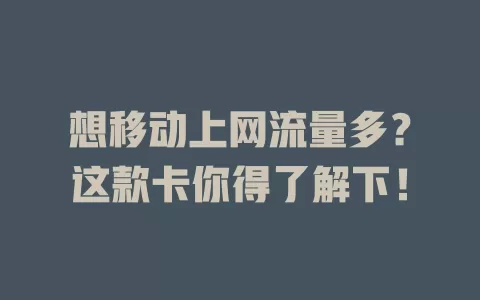 想移动上网流量多？这款卡你得了解下！