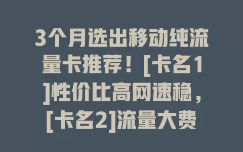 3个月选出移动纯流量卡推荐！[卡名1]性价比高网速稳，[卡名2]流量大费用合理，[卡名3]信号强，各有亮点助你畅快上网
