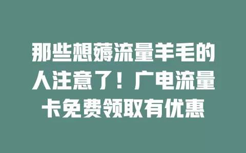 那些想薅流量羊毛的人注意了！广电流量卡免费领取有优惠