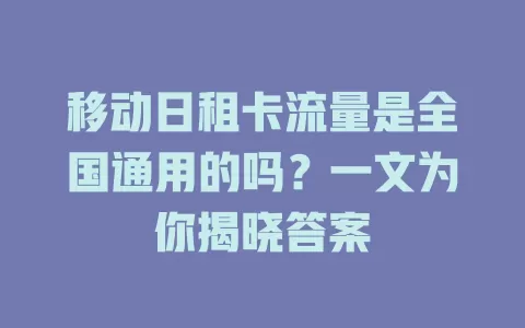 移动日租卡流量是全国通用的吗？一文为你揭晓答案