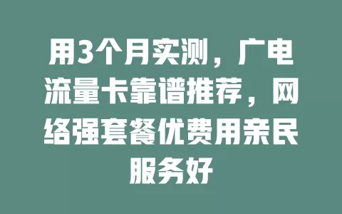 用3个月实测，广电流量卡靠谱推荐，网络强套餐优费用亲民服务好
