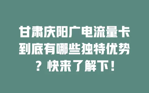 甘肃庆阳广电流量卡到底有哪些独特优势？快来了解下！