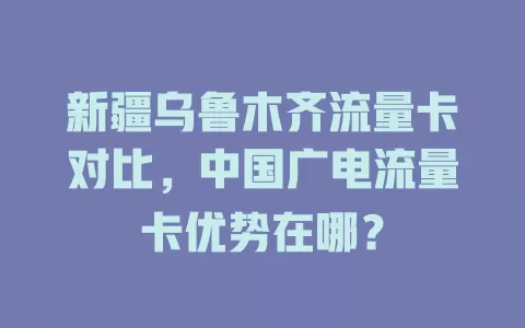 新疆乌鲁木齐流量卡对比，中国广电流量卡优势在哪？
