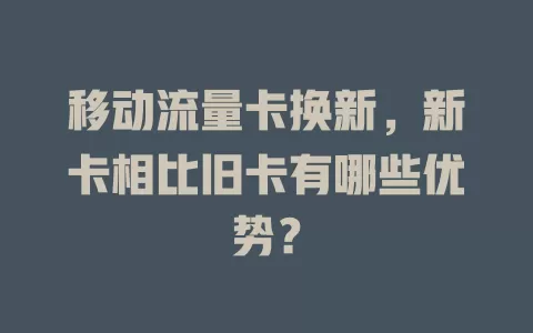 移动流量卡换新，新卡相比旧卡有哪些优势？