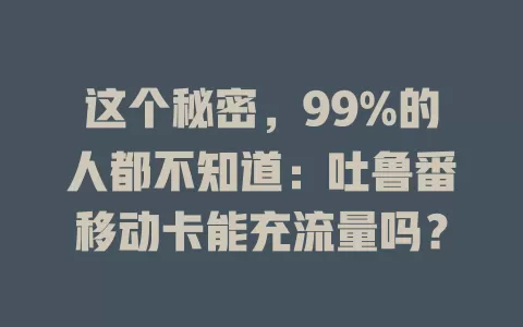这个秘密，99%的人都不知道：吐鲁番移动卡能充流量吗？