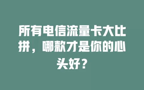 所有电信流量卡大比拼，哪款才是你的心头好？