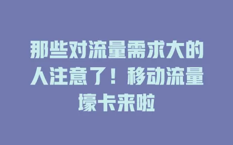 那些对流量需求大的人注意了！移动流量壕卡来啦