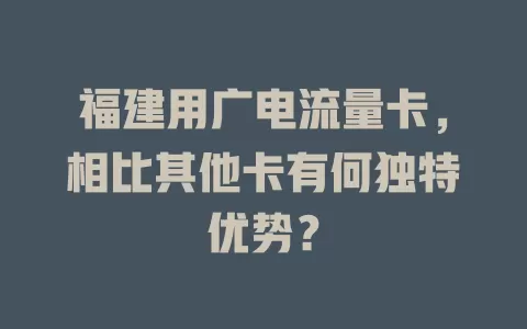 福建用广电流量卡，相比其他卡有何独特优势？