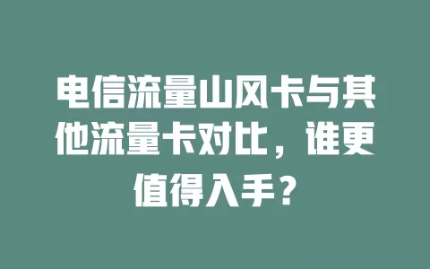 电信流量山风卡与其他流量卡对比，谁更值得入手？