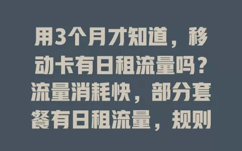 用3个月才知道，移动卡有日租流量吗？流量消耗快，部分套餐有日租流量，规则有别，选套餐得研究清，让流量使用更安心