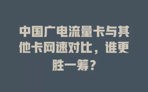 中国广电流量卡与其他卡网速对比，谁更胜一筹？