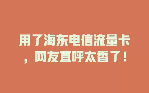 用了海东电信流量卡，网友直呼太香了！