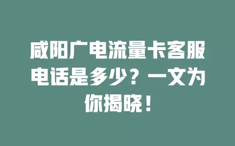 咸阳广电流量卡客服电话是多少？一文为你揭晓！