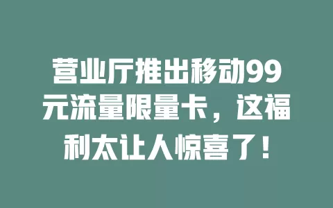 营业厅推出移动99元流量限量卡，这福利太让人惊喜了！
