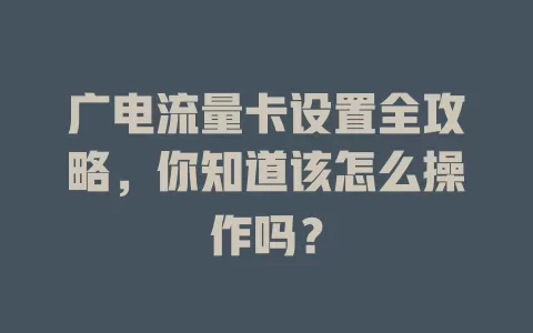 广电流量卡设置全攻略，你知道该怎么操作吗？
