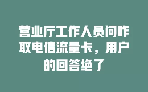 营业厅工作人员问咋取电信流量卡，用户的回答绝了