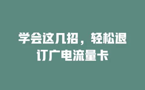 学会这几招，轻松退订广电流量卡
