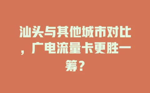 汕头与其他城市对比，广电流量卡更胜一筹？