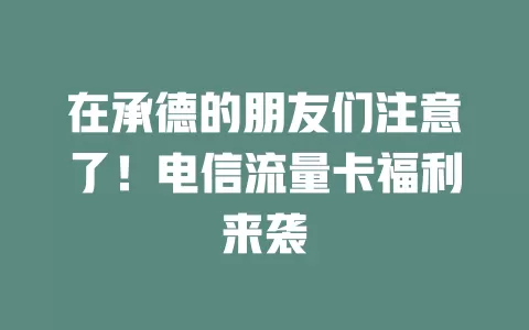在承德的朋友们注意了！电信流量卡福利来袭