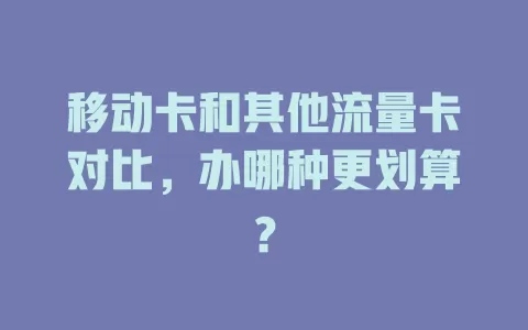 移动卡和其他流量卡对比，办哪种更划算？