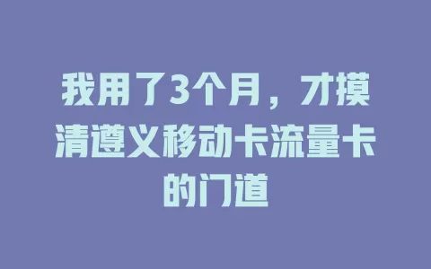 我用了3个月，才摸清遵义移动卡流量卡的门道