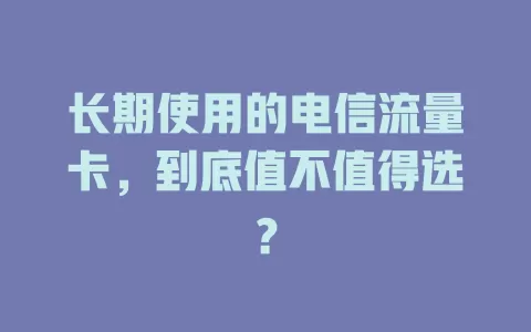 长期使用的电信流量卡，到底值不值得选？