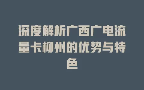 深度解析广西广电流量卡柳州的优势与特色