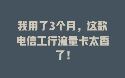 我用了3个月，这款电信工行流量卡太香了！